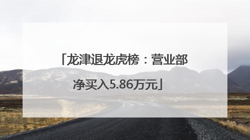龙津退龙虎榜：营业部净买入5.86万元
