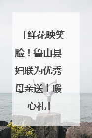 鲜花映笑脸！鲁山县妇联为优秀母亲送上暖心礼