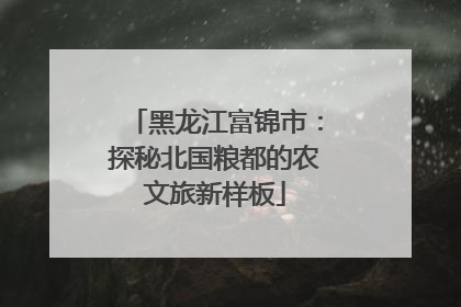 黑龙江富锦市：探秘北国粮都的农文旅新样板