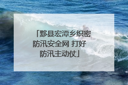 黟县宏潭乡织密防汛安全网 打好防汛主动仗