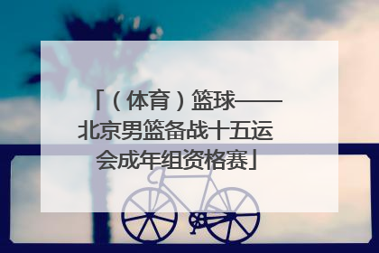 （体育）篮球——北京男篮备战十五运会成年组资格赛