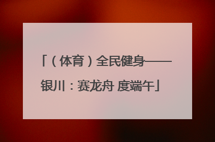（体育）全民健身——银川：赛龙舟 度端午