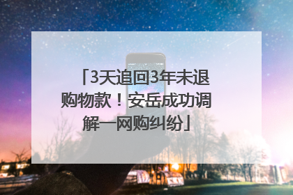 3天追回3年未退购物款！安岳成功调解一网购纠纷