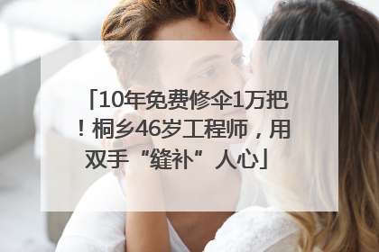 10年免费修伞1万把！桐乡46岁工程师，用双手“缝补”人心
