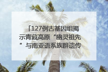 127例古基因组揭示青藏高原“幽灵祖先”与南亚语系族群遗传起源｜封面科考队