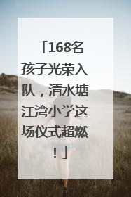 168名孩子光荣入队，清水塘江湾小学这场仪式超燃！