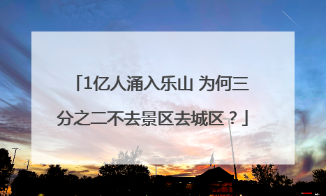 1亿人涌入乐山 为何三分之二不去景区去城区？