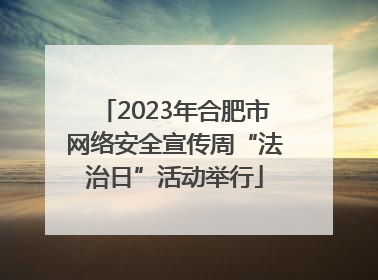 2023年合肥市网络安全宣传周“法治日”活动举行
