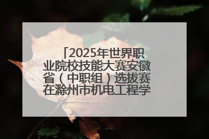 2025年世界职业院校技能大赛安徽省（中职组）选拔赛在滁州市机电工程学校赛点落下帷幕