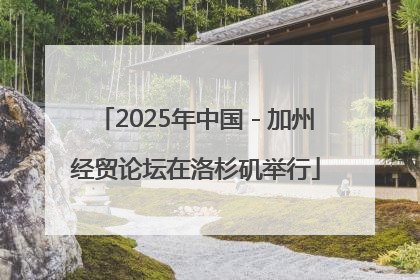 2025年中国－加州经贸论坛在洛杉矶举行