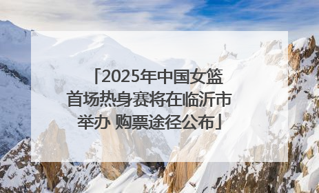 2025年中国女篮首场热身赛将在临沂市举办 购票途径公布