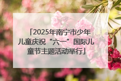 2025年南宁市少年儿童庆祝“六一”国际儿童节主题活动举行
