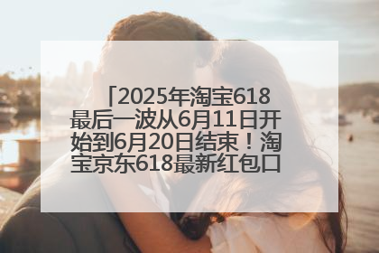 2025年淘宝618最后一波从6月11日开始到6月20日结束！淘宝京东618最新红包口令是：优惠礼包855
