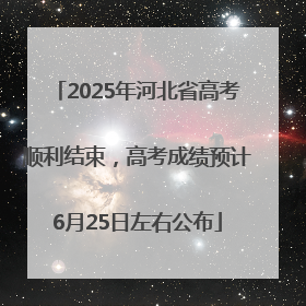 2025年河北省高考顺利结束，高考成绩预计6月25日左右公布