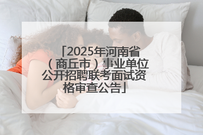 2025年河南省（商丘市）事业单位公开招聘联考面试资格审查公告
