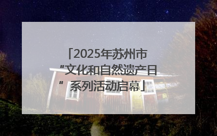 2025年苏州市“文化和自然遗产日”系列活动启幕