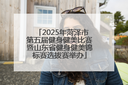 2025年菏泽市第五届健身健美比赛暨山东省健身健美锦标赛选拔赛举办