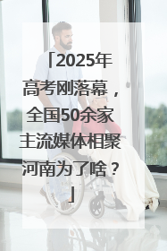 2025年高考刚落幕，全国50余家主流媒体相聚河南为了啥？