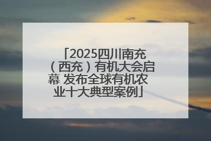 2025四川南充（西充）有机大会启幕 发布全球有机农业十大典型案例