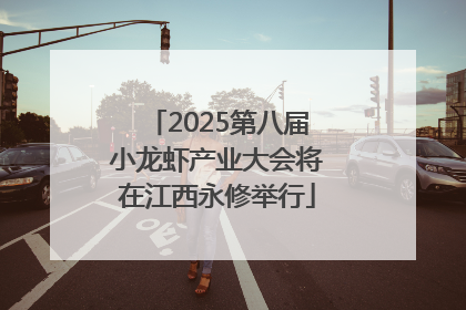 2025第八届小龙虾产业大会将在江西永修举行
