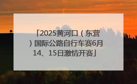 2025黄河口（东营）国际公路自行车赛6月14、15日激情开赛