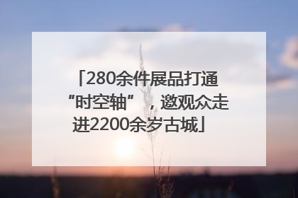 280余件展品打通“时空轴”，邀观众走进2200余岁古城