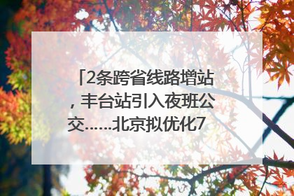 2条跨省线路增站，丰台站引入夜班公交……北京拟优化7条公交线！
