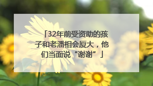32年前受资助的孩子和老潘相会厦大，他们当面说“谢谢”