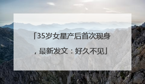 35岁女星产后首次现身，最新发文：好久不见