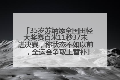 35岁苏炳添全国田径大奖赛百米11秒37未进决赛，称状态不如以前，全运会争取上替补