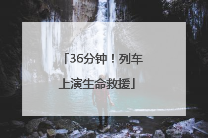 36分钟！列车上演生命救援