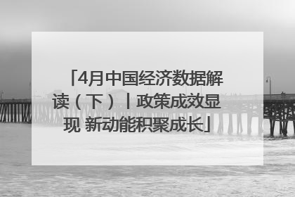 4月中国经济数据解读（下）丨政策成效显现 新动能积聚成长