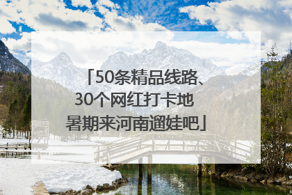 50条精品线路、30个网红打卡地 暑期来河南遛娃吧