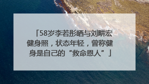 58岁李若彤晒与刘畊宏健身照，状态年轻，曾称健身是自己的“救命恩人”