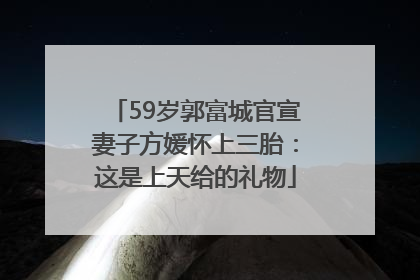 59岁郭富城官宣妻子方媛怀上三胎：这是上天给的礼物