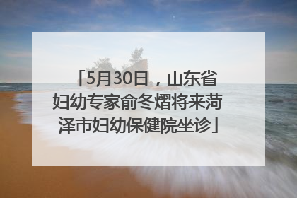 5月30日，山东省妇幼专家俞冬熠将来菏泽市妇幼保健院坐诊