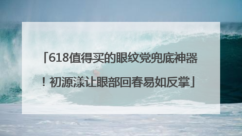 618值得买的眼纹党兜底神器！初源漾让眼部回春易如反掌