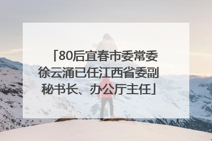 80后宜春市委常委徐云涌已任江西省委副秘书长、办公厅主任