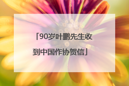 90岁叶鹏先生收到中国作协贺信