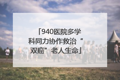 940医院多学科同力协作救治“双癌”老人生命