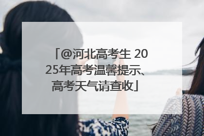 @河北高考生 2025年高考温馨提示、高考天气请查收