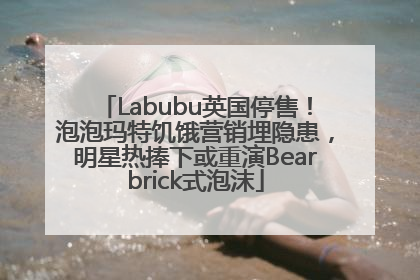Labubu英国停售！泡泡玛特饥饿营销埋隐患，明星热捧下或重演Bearbrick式泡沫