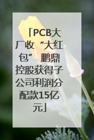 PCB大厂收“大红包” 鹏鼎控股获得子公司利润分配款15亿元