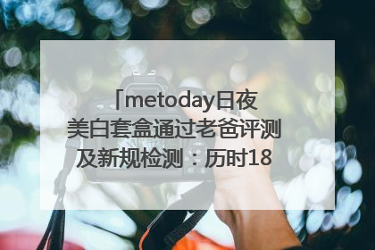 metoday日夜美白套盒通过老爸评测及新规检测：历时182天验证有效性